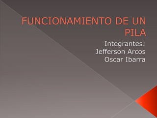 FUNCIONAMIENTO DE UN PILA  Integrantes:  Jefferson Arcos  Oscar Ibarra 