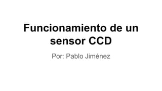 Funcionamiento de un 
sensor CCD 
Por: Pablo Jiménez 
 