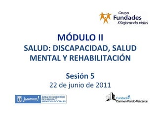 MÓDULO II SALUD: DISCAPACIDAD, SALUD MENTAL Y REHABILITACIÓN Sesión 5 22 de junio de 2011 