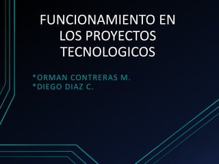 FUNCIONAMIENTO EN
LOS PROYECTOS
TECNOLOGICOS
*ORMAN CONTRERAS M.
*DIEGO DIAZ C.
 