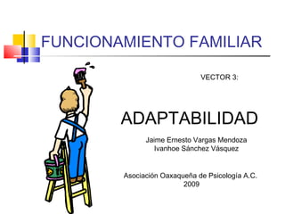 FUNCIONAMIENTO FAMILIAR
VECTOR 3:
ADAPTABILIDAD
Jaime Ernesto Vargas Mendoza
Ivanhoe Sánchez Vásquez
Asociación Oaxaqueña de Psicología A.C.
2009
 