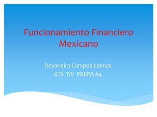 Funcionamiento Financiero
Mexicano
Deyaneira Campos Llamas
6°D T/V PREPA #4
 