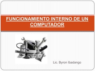 FUNCIONAMIENTO INTERNO DE UN COMPUTADOR Lic. Byron Ibadango 