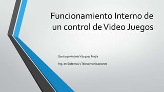 Funcionamiento Interno de
un control deVideo Juegos
Santiago AndrésVázquez Mejía
Ing. en Sistemas yTelecomunicaciones
 
