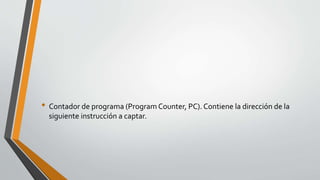 • Contador de programa (Program Counter, PC). Contiene la dirección de la
siguiente instrucción a captar.
 