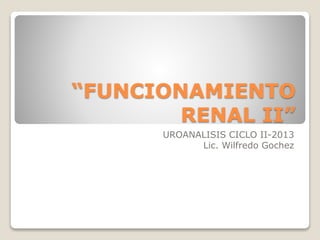 “FUNCIONAMIENTO
RENAL II”
UROANALISIS CICLO II-2013
Lic. Wilfredo Gochez
 