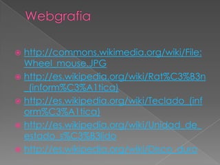  http://commons.wikimedia.org/wiki/File:
Wheel_mouse.JPG
 http://es.wikipedia.org/wiki/Rat%C3%B3n
_(inform%C3%A1tica)
 http://es.wikipedia.org/wiki/Teclado_(inf
orm%C3%A1tica)
 http://es.wikipedia.org/wiki/Unidad_de_
estado_s%C3%B3lido
 http://es.wikipedia.org/wiki/Disco_duro
 