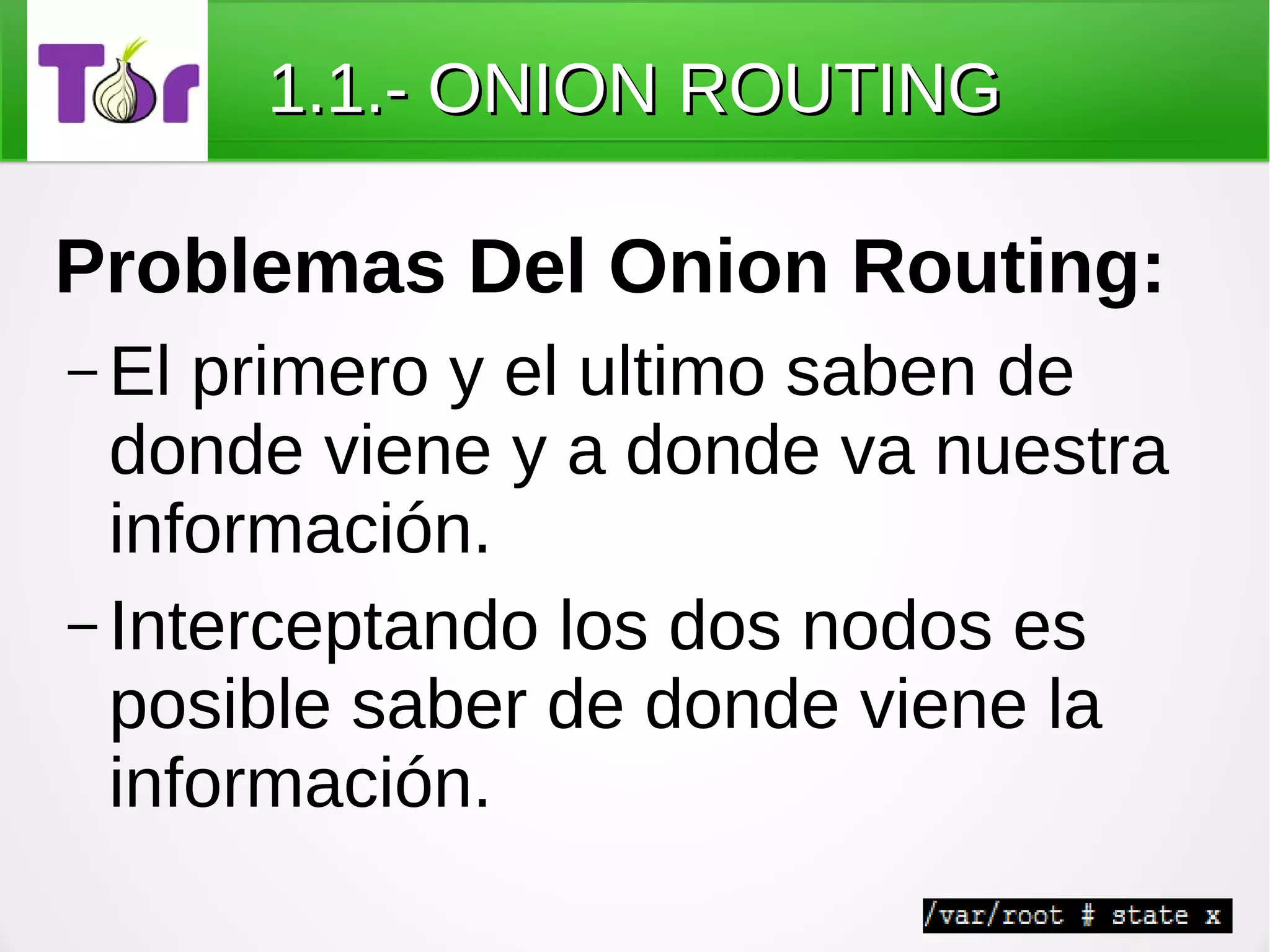 1.1.- ONION ROUTING

Problemas Del Onion Routing:
– El primero y el ultimo saben de
  donde viene y a donde va nuestra
  información.
– Interceptando los dos nodos es
  posible saber de donde viene la
  información.
 