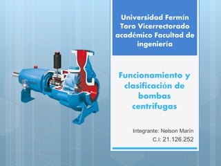 Funcionamiento y
clasificación de
bombas
centrifugas
Integrante: Nelson Marín
C.I: 21.126.252
Universidad Fermín
Toro Vicerrectorado
académico Facultad de
ingeniería
 