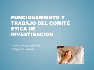 FUNCIONAMIENTO Y
TRABAJO DEL COMITÉ
ETICA DE
INVESTIGACION
Natalia González Cifuentes.
Abogada CEI Valdivia.
 