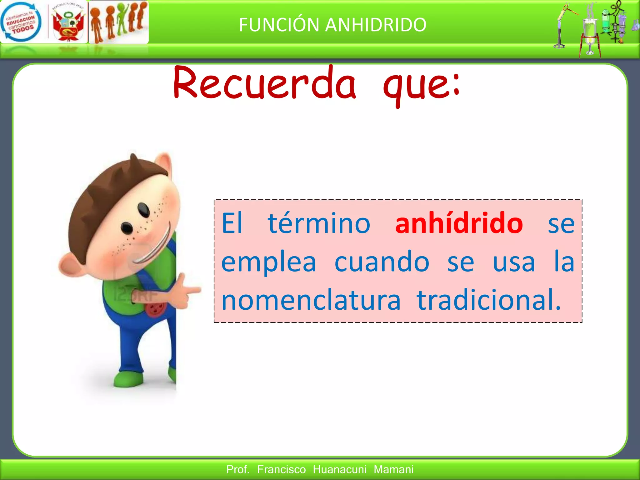 Prof. Francisco Huanacuni Mamani
FUNCIÓN ANHIDRIDO
El término anhídrido se
emplea cuando se usa la
nomenclatura tradicional.
Recuerda que:
 
