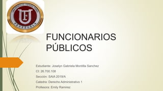FUNCIONARIOS
PÚBLICOS
Estudiante: Joselyn Gabriela Montilla Sanchez
CI: 26.700.108
Sección: SAIA 2019/A
Catedra: Derecho Administrativo 1
Profesora: Emily Ramirez
 