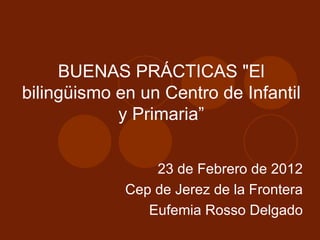 BUENAS PRÁCTICAS &quot;El bilingüismo en un Centro de Infantil y Primaria” 23 de Febrero de 2012 Cep de Jerez de la Frontera Eufemia Rosso Delgado 