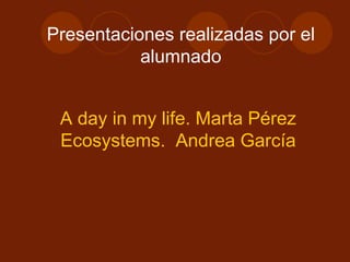 Presentaciones realizadas por el alumnado A day in my life. Marta Pérez Ecosystems.  Andrea García 