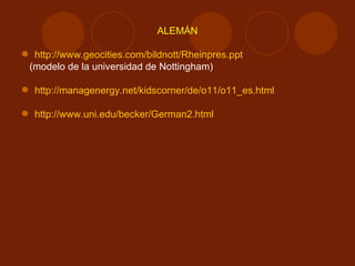 ALEMÁN http://www.geocities.com/bildnott/Rheinpres.ppt (modelo de la universidad de Nottingham) http://managenergy.net/kidscorner/de/o11/o11_es.html http://www.uni.edu/becker/German2.html   