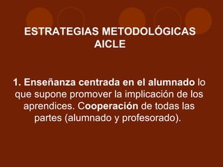 1. Enseñanza centrada en el alumnado  lo que supone promover la implicación de los aprendices. C ooperación  de todas las partes (alumnado y profesorado).  ESTRATEGIAS METODOLÓGICAS AICLE 