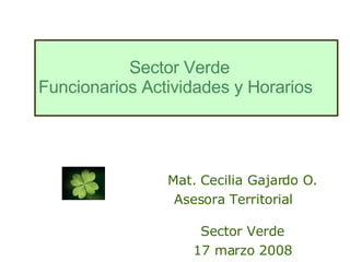 Mat. Cecilia Gajardo O. Asesora Territorial  Sector Verde 17 marzo 2008 Sector Verde Funcionarios Actividades y Horarios  