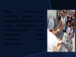 Uma merendeira,
embora possa ser
considerada na escola
uma educadora, é
simplesmente uma
executora, uma
fazedora de
merendas.
 