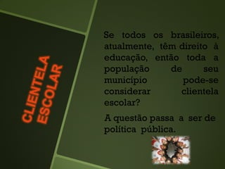 Se todos os brasileiros,
atualmente, têm direito à
educação, então toda a
população de seu
município pode-se
considerar clientela
escolar?
A questão passa a ser de
política pública.
 