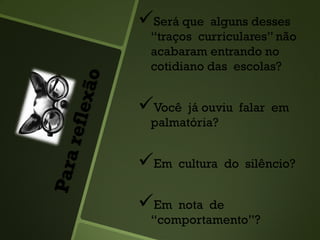 Será que alguns desses
“traços curriculares” não
acabaram entrando no
cotidiano das escolas?
Você já ouviu falar em
palmatória?
Em cultura do silêncio?
Em nota de
“comportamento”?
 