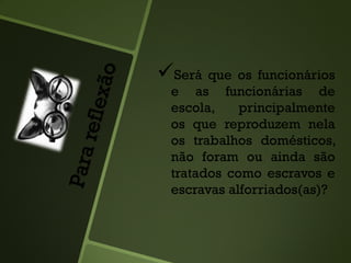 Será que os funcionários
e as funcionárias de
escola, principalmente
os que reproduzem nela
os trabalhos domésticos,
não foram ou ainda são
tratados como escravos e
escravas alforriados(as)?
 