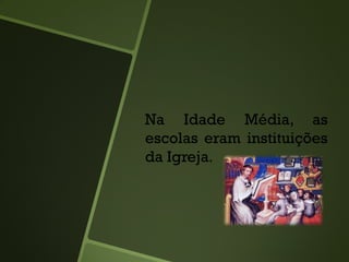 Na Idade Média, as
escolas eram instituições
da Igreja.
 