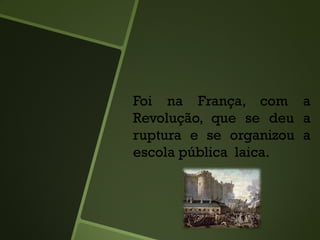 Foi na França, com a
Revolução, que se deu a
ruptura e se organizou a
escola pública laica.
 