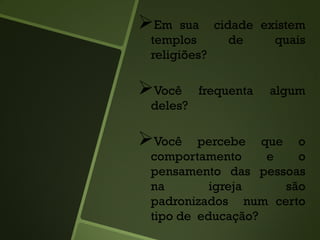 Em sua cidade existem
templos de quais
religiões?
Você frequenta algum
deles?
Você percebe que o
comportamento e o
pensamento das pessoas
na igreja são
padronizados num certo
tipo de educação?
 