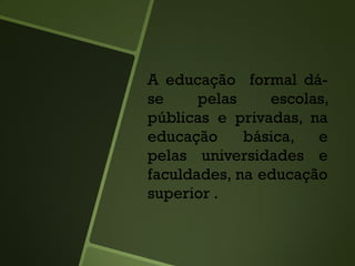 A educação formal dá-
se pelas escolas,
públicas e privadas, na
educação básica, e
pelas universidades e
faculdades, na educação
superior .
 
