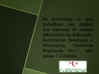 Se somarmos os que
trabalham em órgãos
dos sistemas de ensino
(Ministério da Educação,
Secretarias Estaduais e
Municipais, Diretorias
Regionais, etc.) são
quase 1,2 milhão.
 