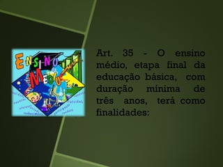 Art. 35 - O ensino
médio, etapa final da
educação básica, com
duração mínima de
três anos, terá como
finalidades:
 