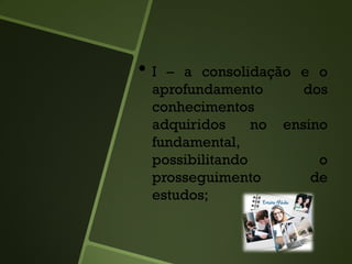 • I – a consolidação e o
aprofundamento dos
conhecimentos
adquiridos no ensino
fundamental,
possibilitando o
prosseguimento de
estudos;
 