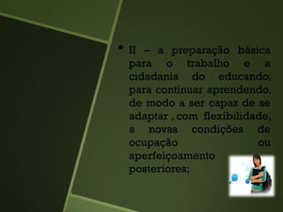 • II – a preparação básica
para o trabalho e a
cidadania do educando,
para continuar aprendendo,
de modo a ser capaz de se
adaptar , com flexibilidade,
a novas condições de
ocupação ou
aperfeiçoamento
posteriores;
 