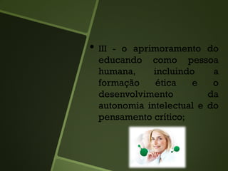 • III - o aprimoramento do
educando como pessoa
humana, incluindo a
formação ética e o
desenvolvimento da
autonomia intelectual e do
pensamento crítico;
 