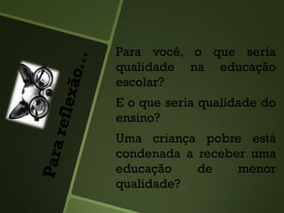 Para você, o que seria
qualidade na educação
escolar?
E o que seria qualidade do
ensino?
Uma criança pobre está
condenada a receber uma
educação de menor
qualidade?
 