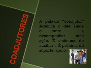 A palavra “coadjutor”
significa o que ajuda
o outro a
desempenhar uma
ação. É sinônima de
auxiliar . É próxima de
suporte, apoio.
 