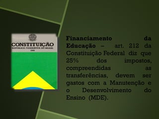 Financiamento da
Educação – art. 212 da
Constituição Federal diz que
25% dos impostos,
compreendidas as
transferências, devem ser
gastos com a Manutenção e
o Desenvolvimento do
Ensino (MDE).
 