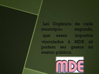 Lei Orgânica de cada
município; segundo,
que esses impostos
vinculados à MDE só
podem ser gastos no
ensino público.
 