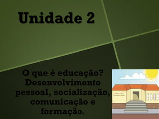 Unidade 2
O que é educação?
Desenvolvimento
pessoal, socialização,
comunicação e
formação.
 