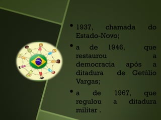 • 1937, chamada do
Estado-Novo;
• a de 1946, que
restaurou a
democracia após a
ditadura de Getúlio
Vargas;
• a de 1967, que
regulou a ditadura
militar .
 