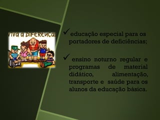 educação especial para os
portadores de deficiências;
 ensino noturno regular e
programas de material
didático, alimentação,
transporte e saúde para os
alunos da educação básica.
 