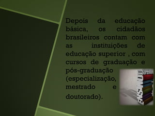 Depois da educação
básica, os cidadãos
brasileiros contam com
as instituições de
educação superior , com
cursos de graduação e
pós-graduação
(especialização,
mestrado e
doutorado).
 