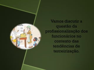 Vamos discutir a
questão da
profissionalização dos
funcionários no
contexto das
tendências de
terceirização.
 