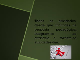Todas as atividades,
desde que incluídas na
proposta pedagógica,
integram-se ao
currículo e tornam-se
atividades-fim.
 