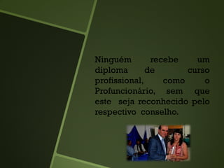 Ninguém recebe um
diploma de curso
profissional, como o
Profuncionário, sem que
este seja reconhecido pelo
respectivo conselho.
 
