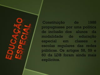 Constituição de 1988
propugnasse por uma política
de inclusão dos alunos da
modalidade de educação
especial em classes e
escolas regulares das redes
públicas. Os artigos 58, 59 e
60 da LDB foram ainda mais
explícitos.
 