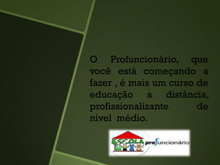 O Profuncionário, que
você está começando a
fazer , é mais um curso de
educação a distância,
profissionalizante de
nível médio.
 