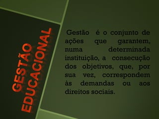 Gestão é o conjunto de
ações que garantem,
numa determinada
instituição, a consecução
dos objetivos, que, por
sua vez, correspondem
às demandas ou aos
direitos sociais.
 