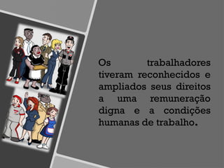Os trabalhadores
tiveram reconhecidos e
ampliados seus direitos
a uma remuneração
digna e a condições
humanas de trabalho.
 