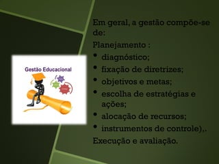 Em geral, a gestão compõe-se
de:
Planejamento :
• diagnóstico;
• fixação de diretrizes;
• objetivos e metas;
• escolha de estratégias e
ações;
• alocação de recursos;
• instrumentos de controle),.
Execução e avaliação.
 